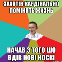 захотів кардінально помінять жизнь начав з того шо вдів нові носкі