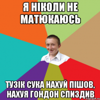 Я ніколи не матюкаюсь Тузік сука нахуй пішов, нахуя гондон спиздив