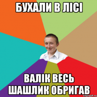 бухали в лісі валік весь шашлик обригав