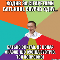 ходив за сігаретами батькові, скурив одну... батько спитав, де вона? сказав, шо сусіда зустрів, той попросив!