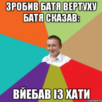 зробив батя вертуху батя сказав: вйебав із хати