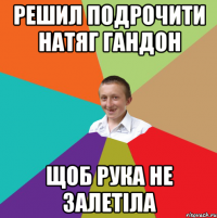 решил подрочити натяг гандон щоб рука не залетіла