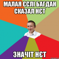 малая єслі Багдан сказал нєт значіт нєт