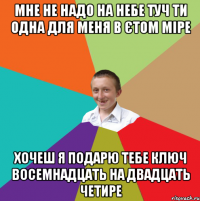 мне не надо на небе туч ти одна для меня в єтом міре хочеш я подарю тебе ключ восемнадцать на двадцать четире