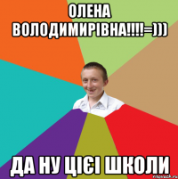 Олена Володимирівна!!!!=))) да ну цієі школи