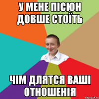 У мене пісюн довше стоїть чім длятся ваші отношенія