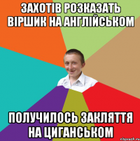 захотів розказать віршик на англійськом получилось закляття на циганськом