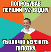 попробував перший раз водку тьолочкі бережіть пілотку