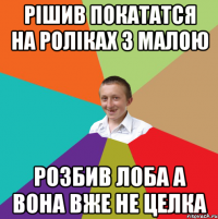 рішив покататся на роліках з малою розбив лоба а вона вже не целка