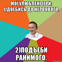 Мої улюблені ігри: 1)доебись до нервового. 2)подъеби ранимого.