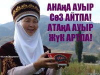 Анаңа ауыр сөз айтпа! Атаңа ауыр жүк артпа!