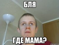 бля где мама?