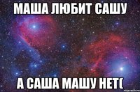 Маша любит Сашу А Саша Машу нет(