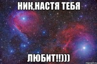 Ник,Настя тебя ЛЮБИТ!!)))