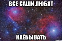 Все Саши любят Наёбывать