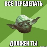 всё переделать должен ты