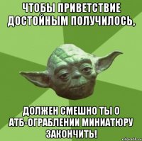 чтобы приветствие достойным получилось, должен смешно ты о АТБ-ограблении миниатюру закончить!