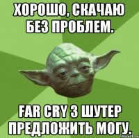 Хорошо, скачаю без проблем. Far Cry 3 шутер предложить могу.