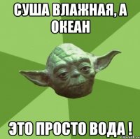 Суша влажная, а океан ЭТО ПРОСТО ВОДА !