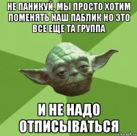 Не паникуй, мы просто хотим поменять наш паблик но это все еще та группа И не надо отписываться