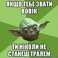 якщо тебе звати вовік ти ніколи не станеш тралем