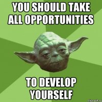 you should take all opportunities to develop yourself