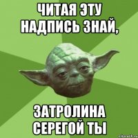 читая эту надпись знай, затролина серегой ты