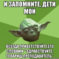 и запомните, дети мои всегда приветствуйте его словами " здравствуйте, товарищ преподаватель"