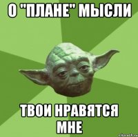 о "плане" мысли твои нравятся мне
