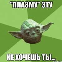 "Плазму" эту не хочешь ты...