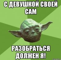 С девушкой своей сам разобраться должен я!