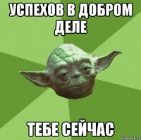 успехов в добром деле тебе сейчас