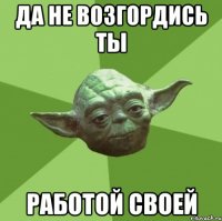 да не возгордись ты работой своей