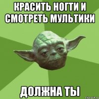 красить ногти и смотреть мультики должна ты
