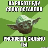 На работе еду свою оставляя Рискуешь сильно ты