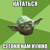 кататься сегоня нам нужно