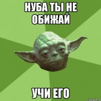 нуба ты не обижай учи его