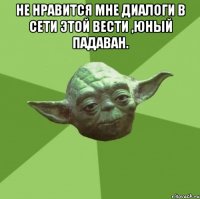 Не нравится мне диалоги в сети этой вести ,юный падаван. 