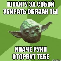 Штангу за собой убирать обязан ты Иначе руки оторвут тебе