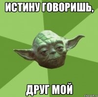 ИСТИНУ ГОВОРИШЬ, ДРУГ МОЙ