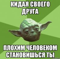 Кидая своего друга Плохим человеком становишься ты
