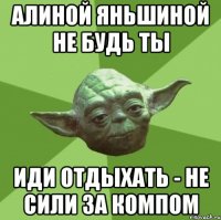 Алиной Яньшиной не будь ты Иди отдыхать - не сили за компом