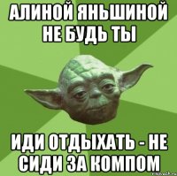 Алиной Яньшиной не будь ты Иди отдыхать - не сиди за компом
