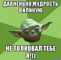 Давненько,мудрость виликую Не толковал тебе я!))