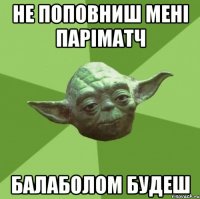 Не поповниш мені ПАРІМАТЧ Балаболом будеш