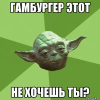 Гамбургер этот не хочешь ты?