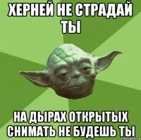 херней не страдай ты на дырах открытых снимать не будешь ты