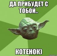 Да прибудет с тобой.. Котенок)