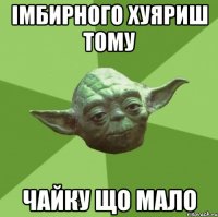імбирного хуяриш тому чайку що мало
