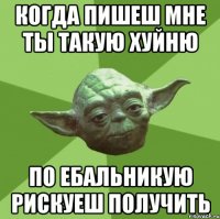 Когда пишеш мне ты такую хуйню по ебальникую рискуеш получить